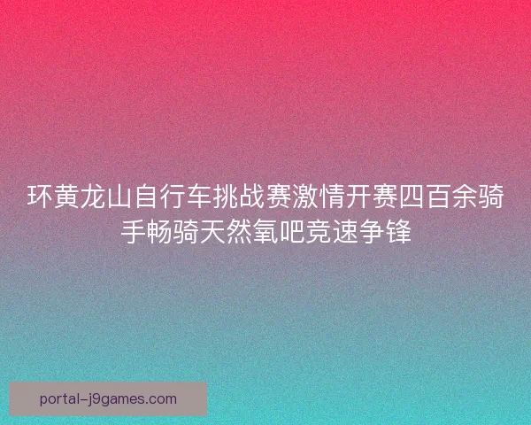 环黄龙山自行车挑战赛激情开赛四百余骑手畅骑天然氧吧竞速争锋