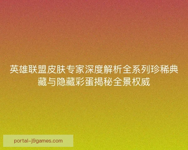 英雄联盟皮肤专家深度解析全系列珍稀典藏与隐藏彩蛋揭秘全景权威