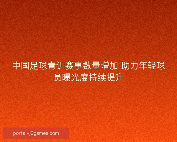 中国足球青训赛事数量增加 助力年轻球员曝光度持续提升