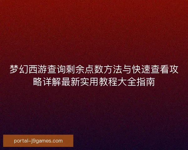 梦幻西游查询剩余点数方法与快速查看攻略详解最新实用教程大全指南