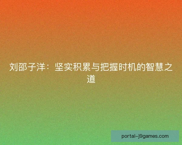 刘邵子洋：坚实积累与把握时机的智慧之道