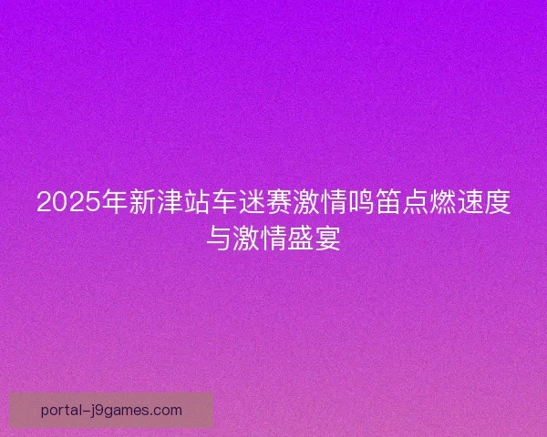 2025年新津站车迷赛激情鸣笛点燃速度与激情盛宴