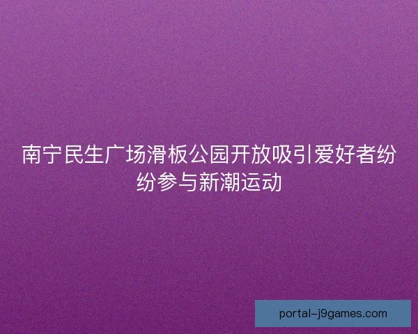 南宁民生广场滑板公园开放吸引爱好者纷纷参与新潮运动